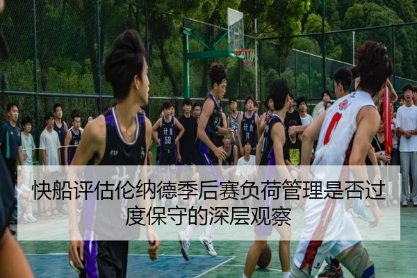 快船评估伦纳德季后赛负荷管理是否过度保守的深层观察