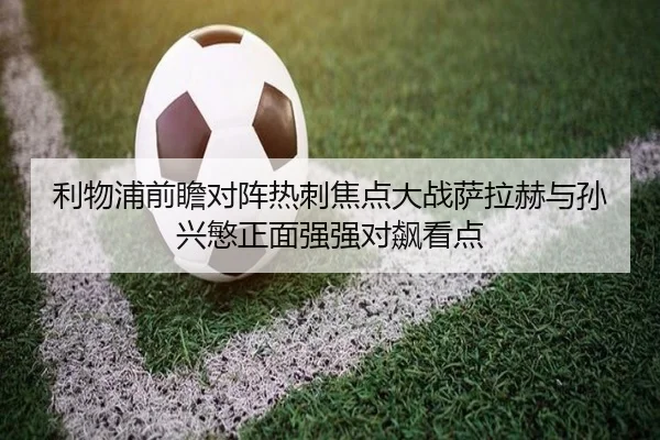 利物浦前瞻对阵热刺焦点大战萨拉赫与孙兴慜正面强强对飙看点