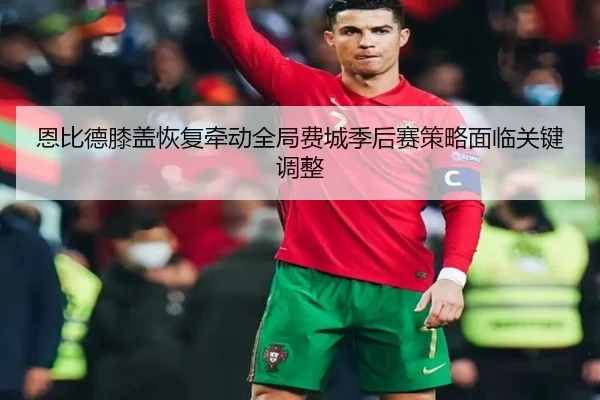 恩比德膝盖恢复牵动全局费城季后赛策略面临关键调整