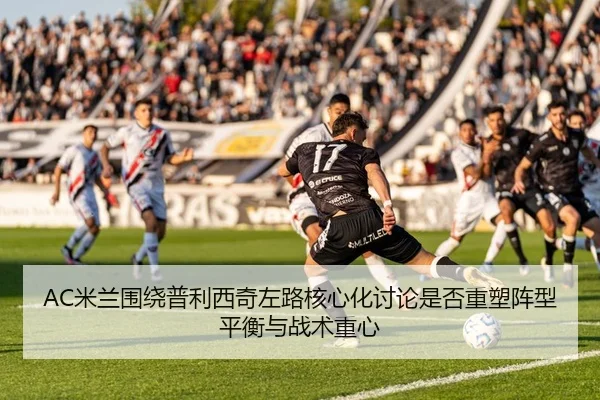 AC米兰围绕普利西奇左路核心化讨论是否重塑阵型平衡与战术重心