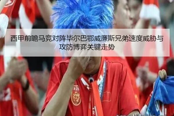 西甲前瞻马竞对阵毕尔巴鄂威廉斯兄弟速度威胁与攻防博弈关键走势 | kaiyun