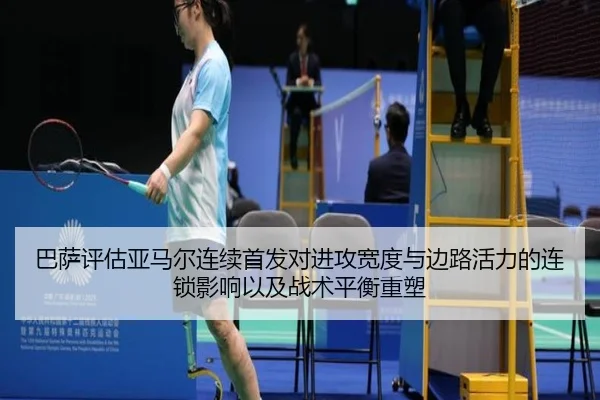 巴萨评估亚马尔连续首发对进攻宽度与边路活力的连锁影响以及战术平衡重塑